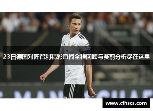 23日德国对阵智利精彩直播全程回顾与赛前分析尽在这里