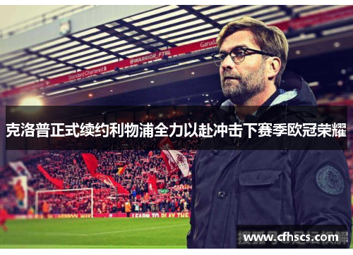 克洛普正式续约利物浦全力以赴冲击下赛季欧冠荣耀