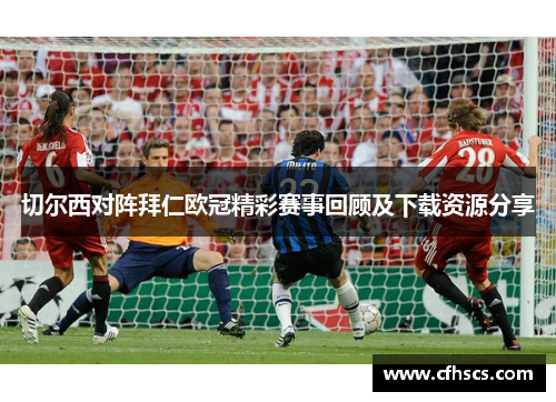 切尔西对阵拜仁欧冠精彩赛事回顾及下载资源分享