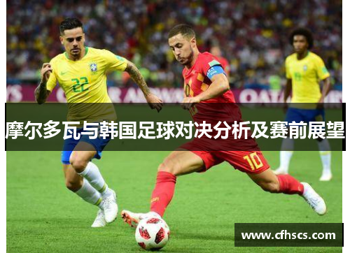 摩尔多瓦与韩国足球对决分析及赛前展望