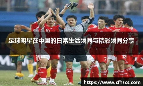 足球明星在中国的日常生活瞬间与精彩瞬间分享