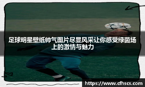 足球明星壁纸帅气图片尽显风采让你感受绿茵场上的激情与魅力