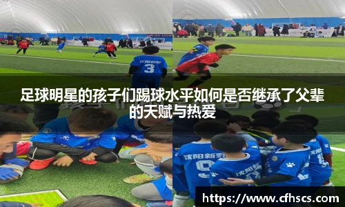 足球明星的孩子们踢球水平如何是否继承了父辈的天赋与热爱